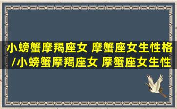 小螃蟹摩羯座女 摩蟹座女生性格/小螃蟹摩羯座女 摩蟹座女生性格-我的网站